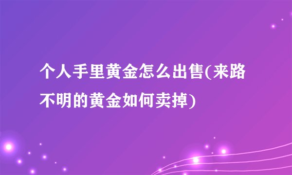 个人手里黄金怎么出售(来路不明的黄金如何卖掉)