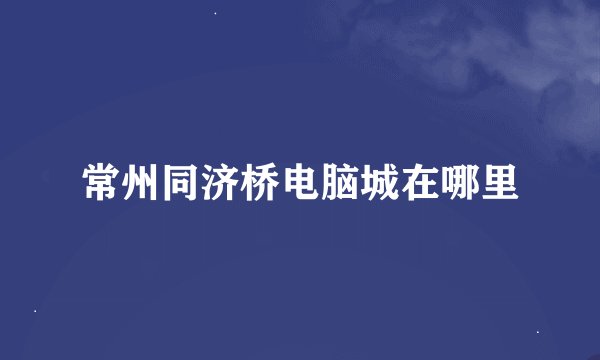 常州同济桥电脑城在哪里