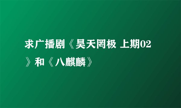 求广播剧《昊天罔极 上期02》和《八麒麟》