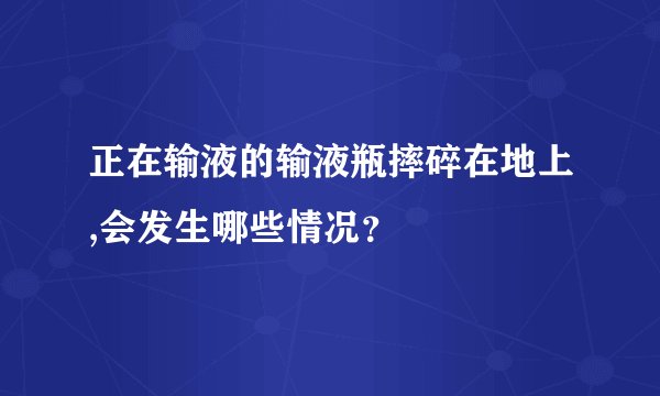 正在输液的输液瓶摔碎在地上,会发生哪些情况？
