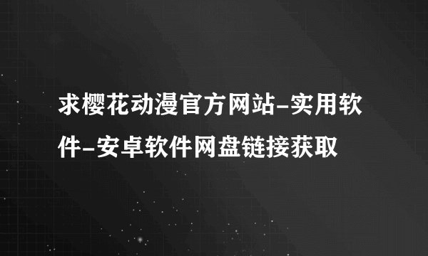 求樱花动漫官方网站-实用软件-安卓软件网盘链接获取