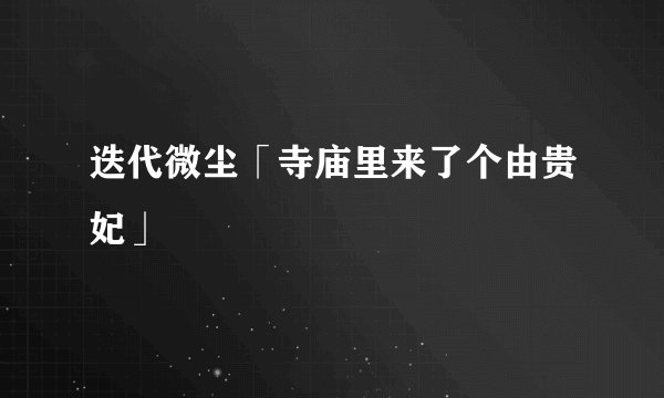 迭代微尘「寺庙里来了个由贵妃」