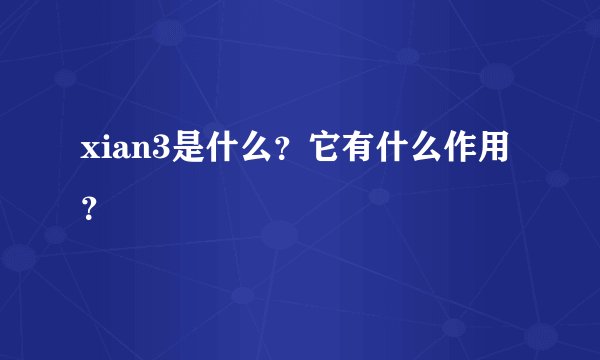 xian3是什么？它有什么作用？