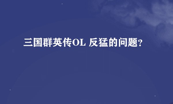 三国群英传OL 反猛的问题？