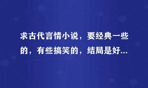 求古代言情小说，要经典一些的，有些搞笑的，结局是好的。不要太幼稚的作者文笔要好的，谢谢