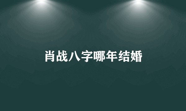 肖战八字哪年结婚
