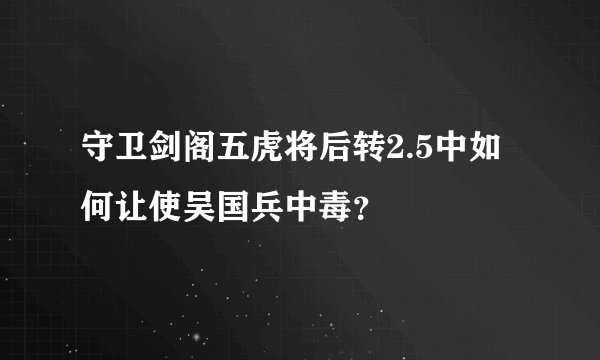 守卫剑阁五虎将后转2.5中如何让使吴国兵中毒？