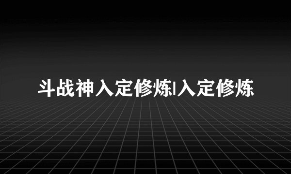 斗战神入定修炼|入定修炼