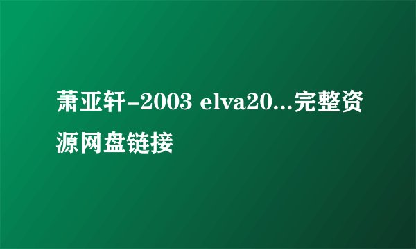 萧亚轩-2003 elva20...完整资源网盘链接