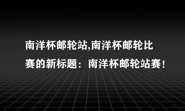 南洋杯邮轮站,南洋杯邮轮比赛的新标题：南洋杯邮轮站赛！