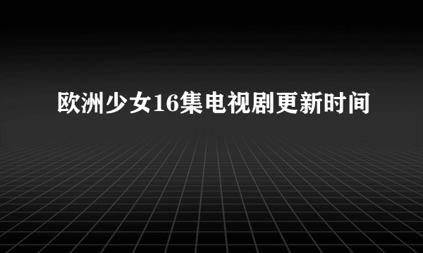 欧洲少女16集电视剧更新时间