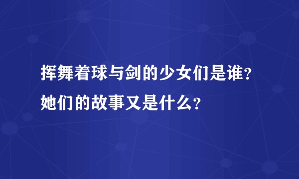 挥舞着球与剑的少女们是谁?她们的故事又是什么?
