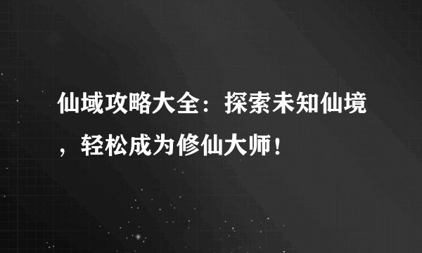 仙域攻略大全：探索未知仙境，轻松成为修仙大师！