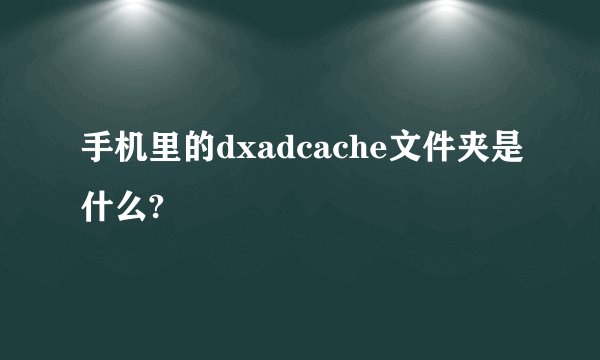 手机里的dxadcache文件夹是什么?