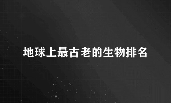 地球上最古老的生物排名
