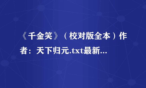 《千金笑》（校对版全本）作者：天下归元.txt最新章节/全集txt免费下载