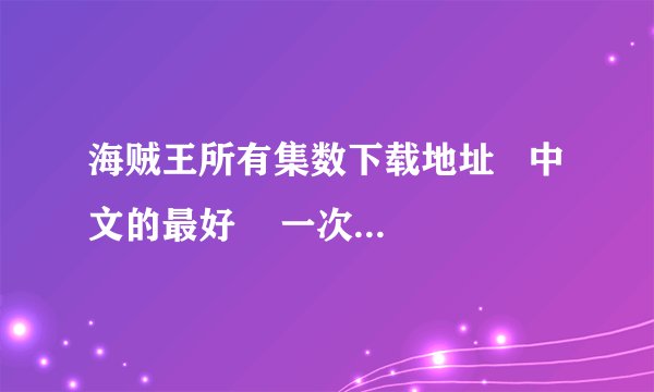 海贼王所有集数下载地址   中文的最好    一次性1~459都下载完的