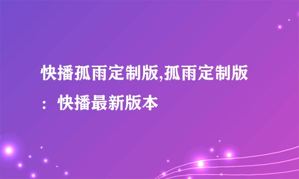 快播孤雨定制版,孤雨定制版：快播最新版本