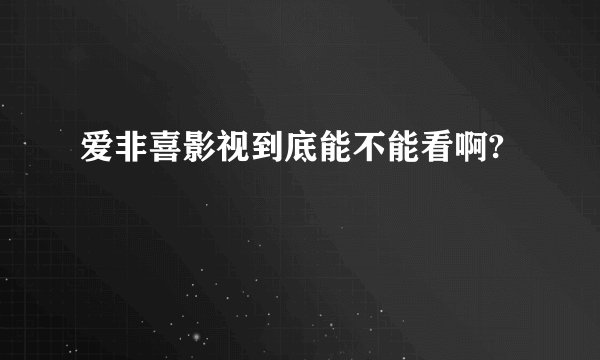 爱非喜影视到底能不能看啊?