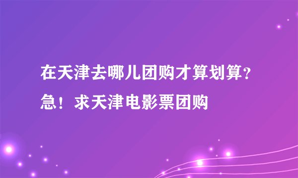 在天津去哪儿团购才算划算？急！求天津电影票团购
