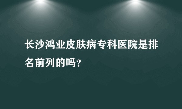 长沙鸿业皮肤病专科医院是排名前列的吗？