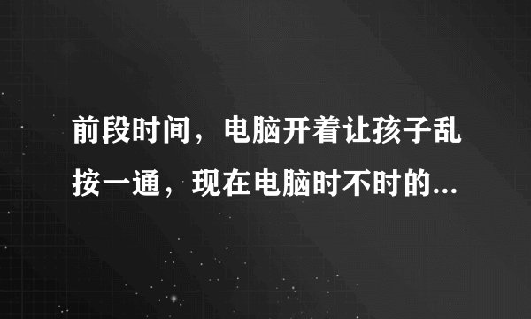前段时间，电脑开着让孩子乱按一通，现在电脑时不时的会出现这个。而且，处理速度也有点慢，怎么解决？