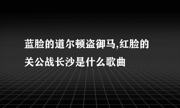 蓝脸的道尔顿盗御马,红脸的关公战长沙是什么歌曲