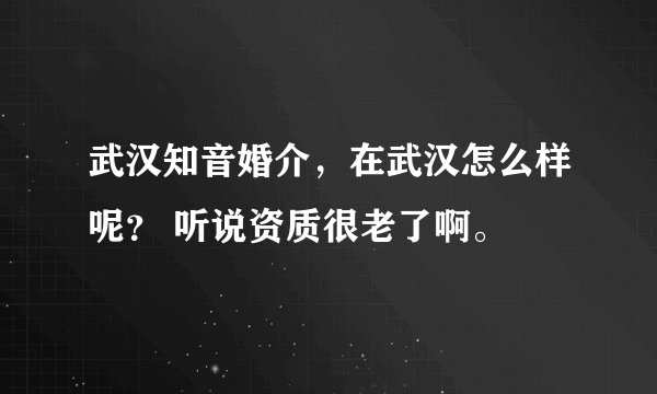 武汉知音婚介，在武汉怎么样呢？ 听说资质很老了啊。