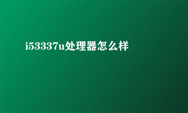 i53337u处理器怎么样