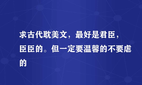 求古代耽美文，最好是君臣，臣臣的。但一定要温馨的不要虐的