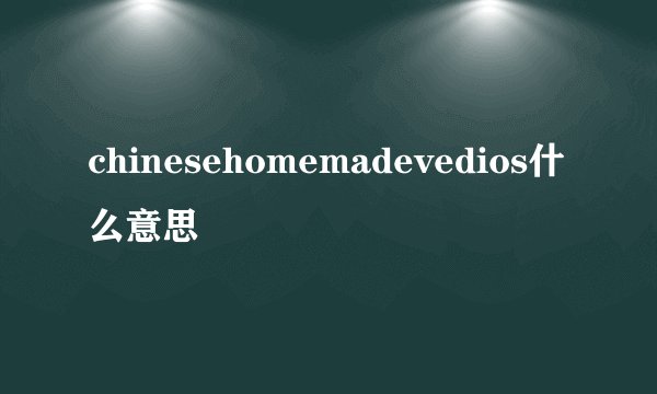chinesehomemadevedios什么意思