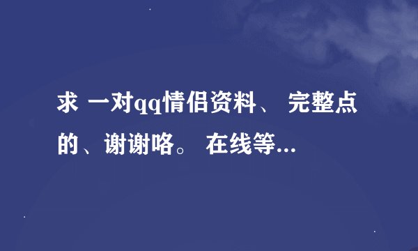 求 一对qq情侣资料、 完整点的、谢谢咯。 在线等、、、、、莫复制。。谢绝捣乱、、、