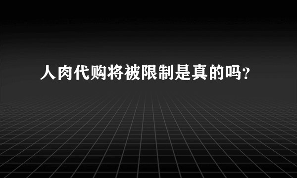 人肉代购将被限制是真的吗?