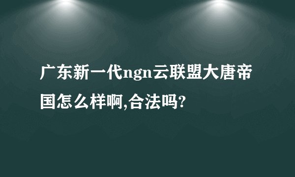 广东新一代ngn云联盟大唐帝国怎么样啊,合法吗?