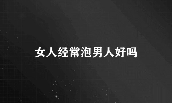 女人经常泡男人好吗