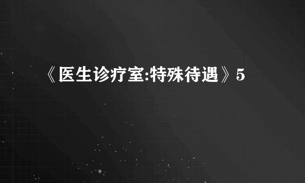 《医生诊疗室:特殊待遇》5