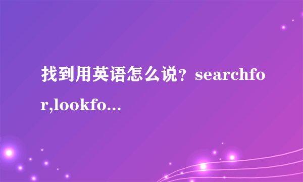 找到用英语怎么说？searchfor,lookfor,find,findout的区别