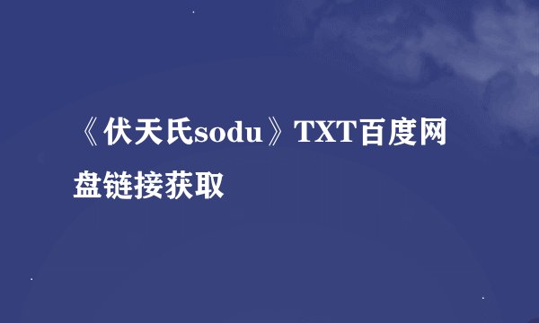 《伏天氏sodu》TXT百度网盘链接获取