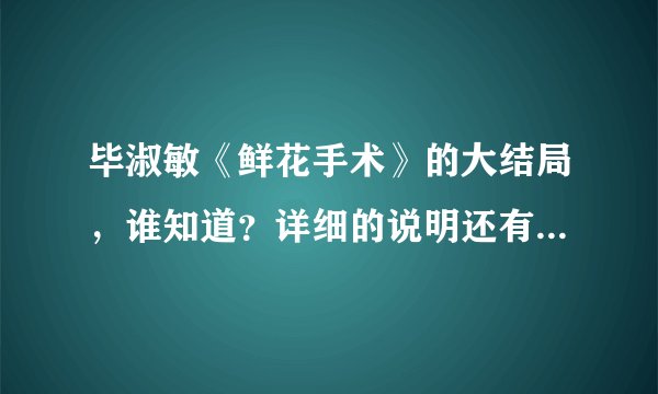 毕淑敏《鲜花手术》的大结局，谁知道？详细的说明还有分追加！