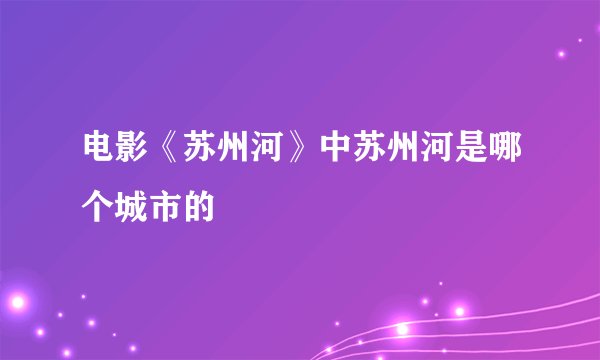 电影《苏州河》中苏州河是哪个城市的