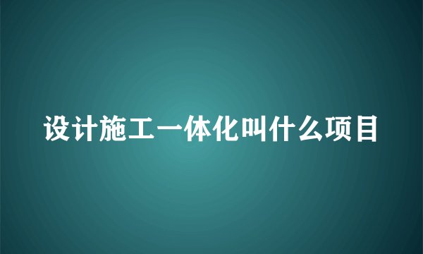 设计施工一体化叫什么项目