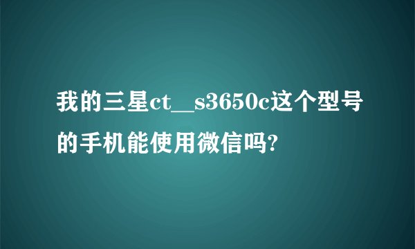 我的三星ct__s3650c这个型号的手机能使用微信吗?