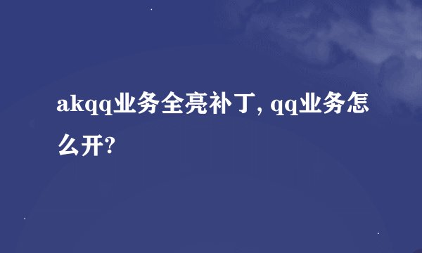 akqq业务全亮补丁, qq业务怎么开?
