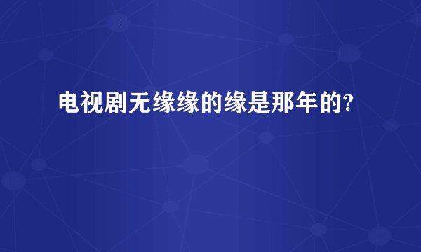 电视剧无缘缘的缘是那年的?