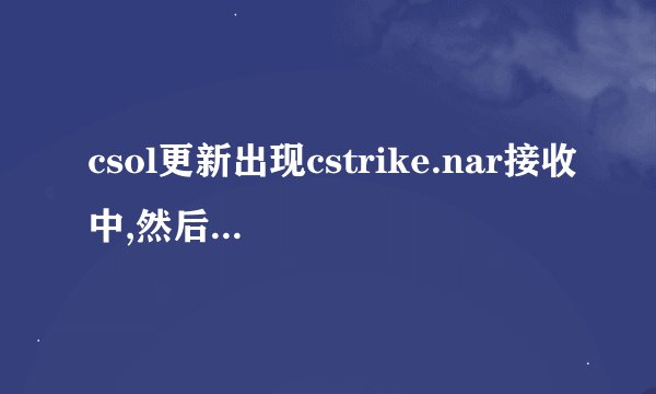 csol更新出现cstrike.nar接收中,然后就特慢,求大神解答_36