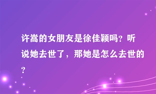 许嵩的女朋友是徐佳颖吗？听说她去世了，那她是怎么去世的？