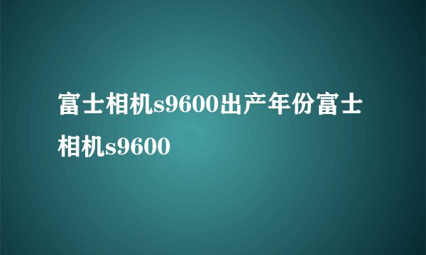 富士相机s9600出产年份富士相机s9600