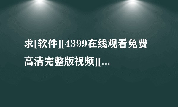 求[软件][4399在线观看免费高清完整版视频][最新版][纯净版][免费安装][官…网盘链接获取
