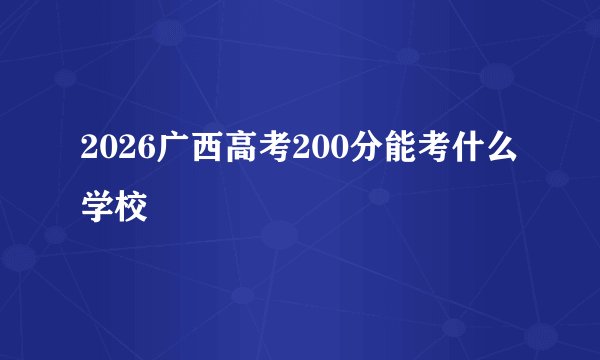 2026广西高考200分能考什么学校