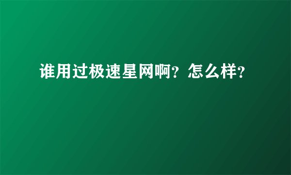 谁用过极速星网啊?怎么样?